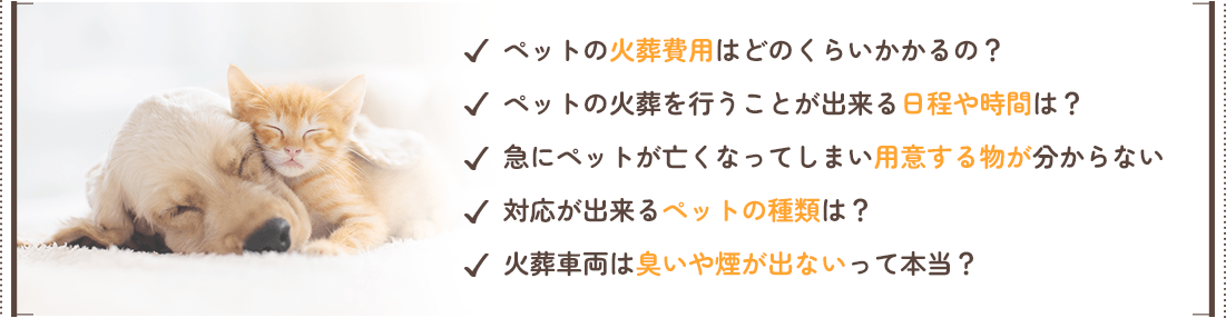 ペットの火葬費用はどのくらいかかるの？ペットの火葬を行うことが出来る日程や時間は？急にペットが亡くなってしまい用意する物が分からない対応が出来るペットの種類は？火葬車両は臭いや煙が出ないって本当？