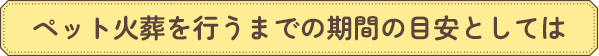 ペット火葬を行うまでの期間の目安としては